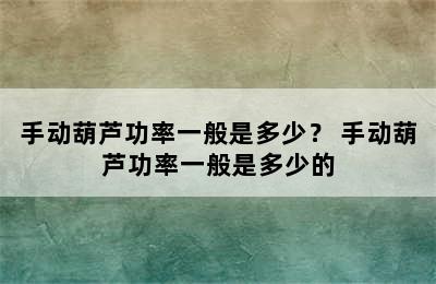 手动葫芦功率一般是多少？ 手动葫芦功率一般是多少的